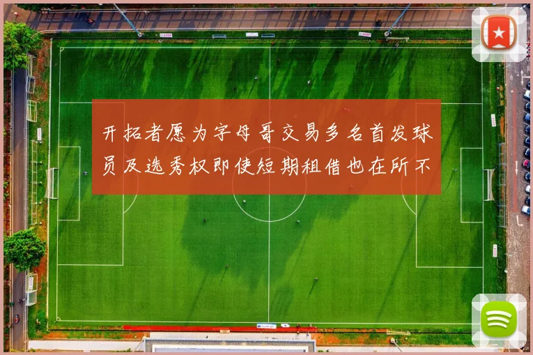开拓者愿为字母哥交易多名首发球员及选秀权即使短期租借也在所不惜