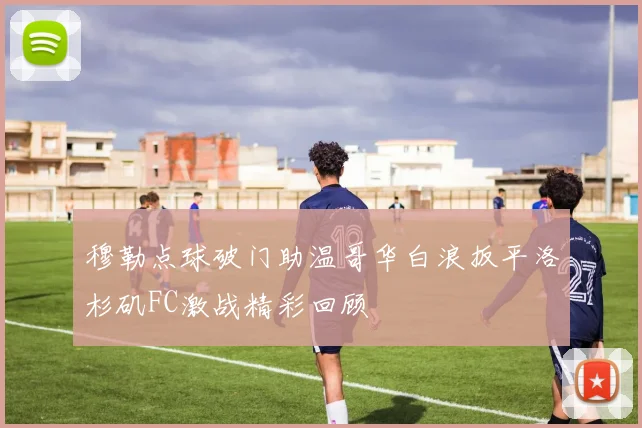 穆勒点球破门助温哥华白浪扳平洛杉矶FC激战精彩回顾