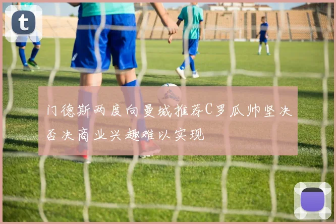 门德斯两度向曼城推荐C罗瓜帅坚决否决商业兴趣难以实现