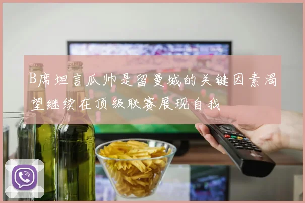 B席坦言瓜帅是留曼城的关键因素渴望继续在顶级联赛展现自我