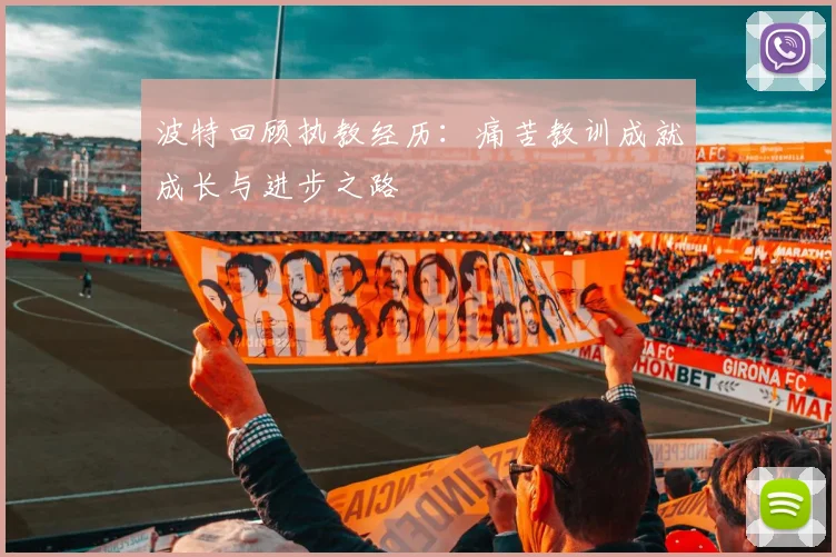 波特回顾执教经历：痛苦教训成就成长与进步之路
