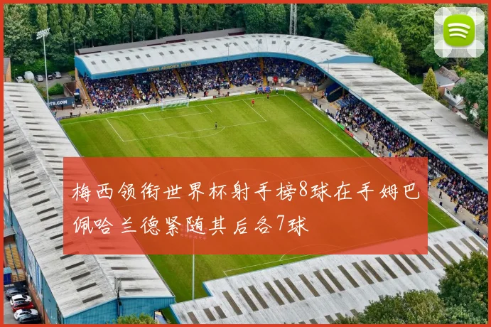 梅西领衔世界杯射手榜8球在手姆巴佩哈兰德紧随其后各7球