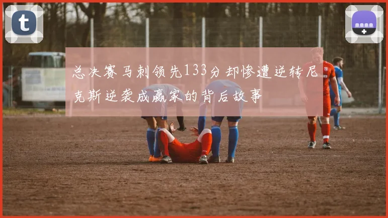 总决赛马刺领先133分却惨遭逆转尼克斯逆袭成赢家的背后故事