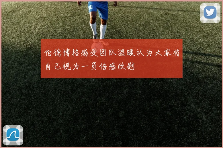 伦德博格感受团队温暖认为大家将自己视为一员倍感欣慰