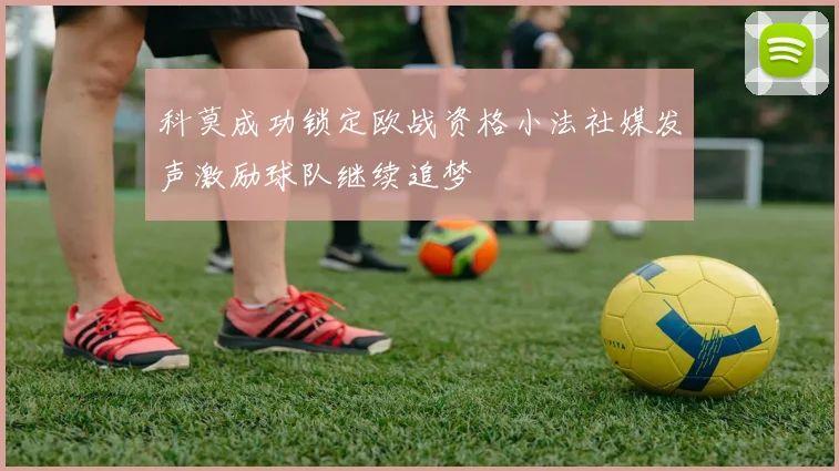 科莫成功锁定欧战资格小法社媒发声激励球队继续追梦