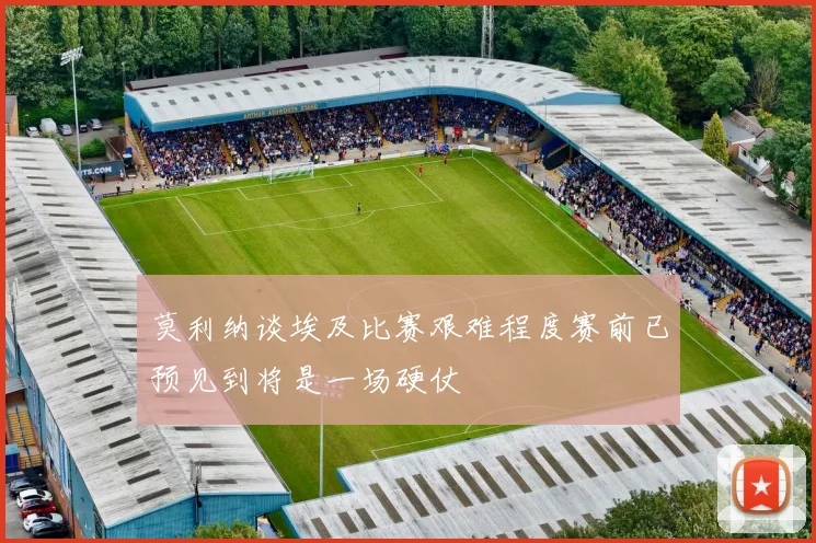 莫利纳谈埃及比赛艰难程度赛前已预见到将是一场硬仗