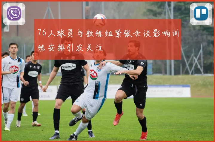 76人球员与教练组紧张会谈影响训练安排引发关注