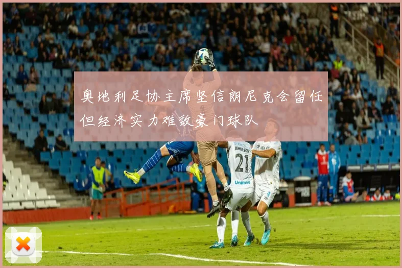 奥地利足协主席坚信朗尼克会留任但经济实力难敌豪门球队