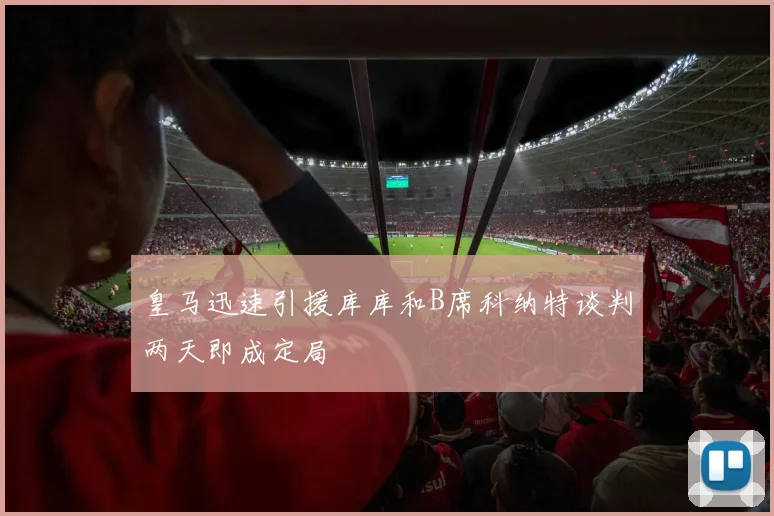皇马迅速引援库库和B席科纳特谈判两天即成定局