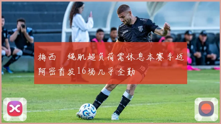 梅西腘绳肌超负荷需休息本赛季迈阿密首发16场几乎全勤