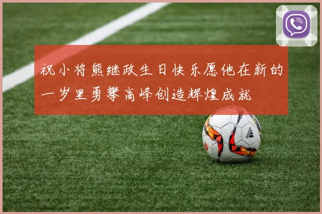 祝小将熊继政生日快乐愿他在新的一岁里勇攀高峰创造辉煌成就