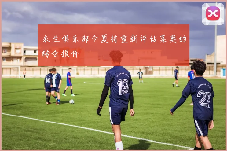 米兰俱乐部今夏将重新评估莱奥的转会报价