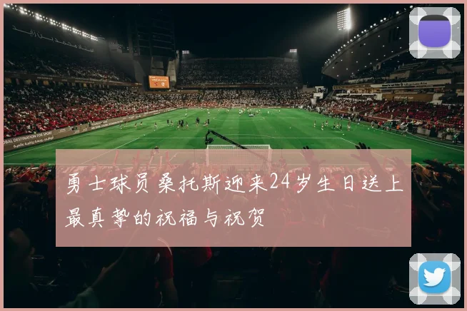 勇士球员桑托斯迎来24岁生日送上最真挚的祝福与祝贺