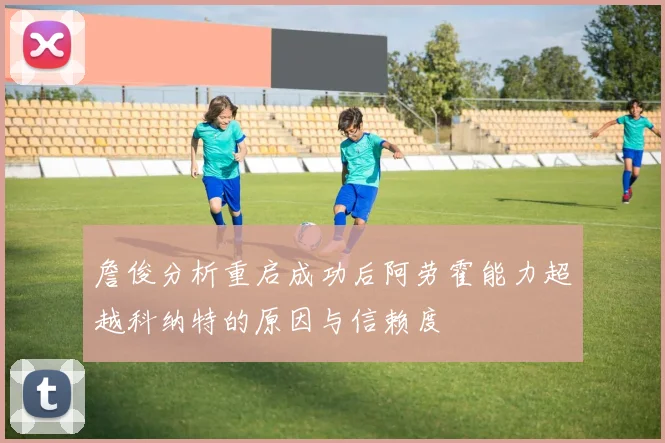 詹俊分析重启成功后阿劳霍能力超越科纳特的原因与信赖度