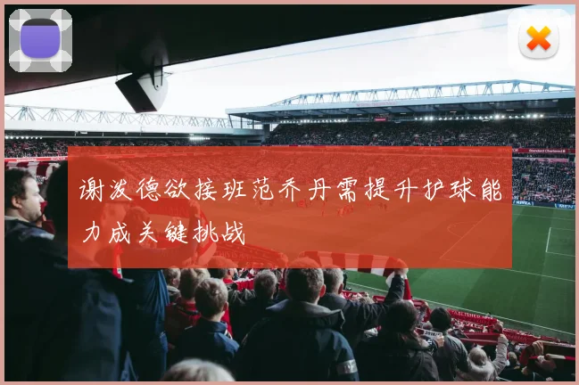 谢泼德欲接班范乔丹需提升护球能力成关键挑战