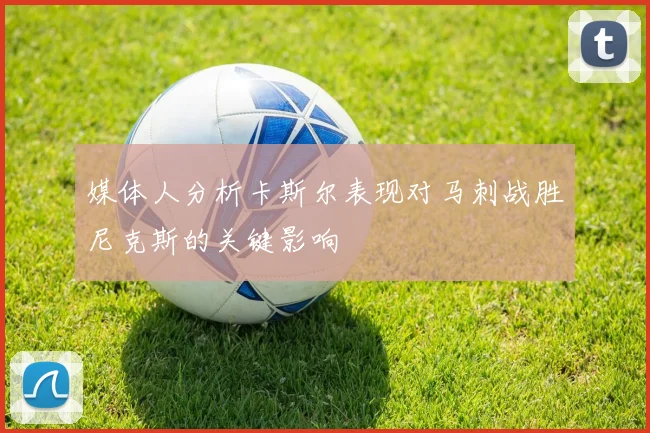 媒体人分析卡斯尔表现对马刺战胜尼克斯的关键影响